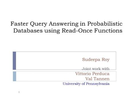 Faster Query Answering in Probabilistic Databases using Read-Once Functions Sudeepa Roy Joint work with Vittorio Perduca Val Tannen University of Pennsylvania.