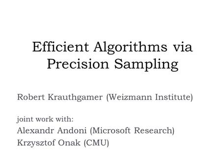 Efficient Algorithms via Precision Sampling Robert Krauthgamer (Weizmann Institute) joint work with: Alexandr Andoni (Microsoft Research) Krzysztof Onak.