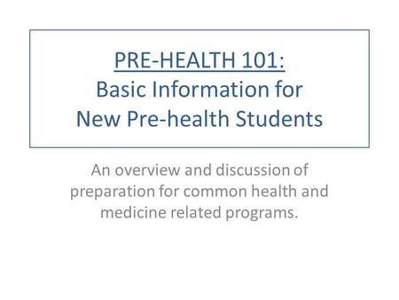 PRE-HEALTH 101: Basic Information for New Pre-health Students An overview and discussion of preparation for common health and medicine related programs.