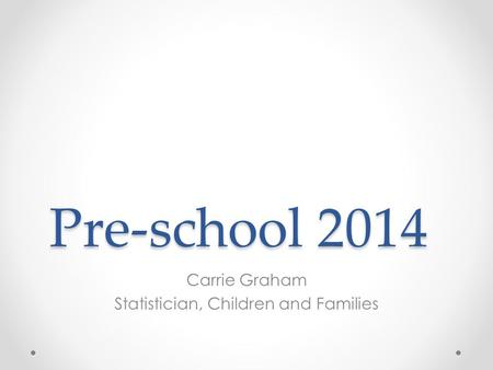 Pre-school 2014 Carrie Graham Statistician, Children and Families.