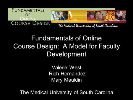 Fundamentals of Online Course Design: A Model for Faculty Development Valerie West Rich Hernandez Mary Mauldin The Medical University of South Carolina.