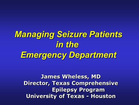 Managing Seizure Patients in the Emergency Department Managing Seizure Patients in the Emergency Department James Wheless, MD Director, Texas Comprehensive.