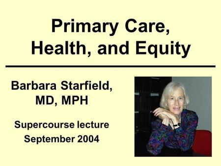 Primary Care, Health, and Equity Barbara Starfield, MD, MPH Supercourse lecture September 2004.