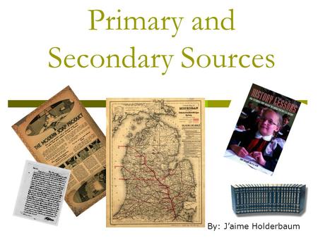 Primary and Secondary Sources By: J’aime Holderbaum.