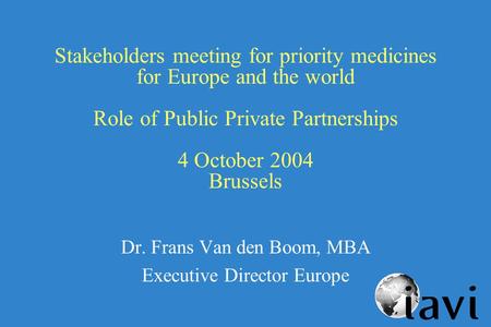 Stakeholders meeting for priority medicines for Europe and the world Role of Public Private Partnerships 4 October 2004 Brussels Dr. Frans Van den Boom,