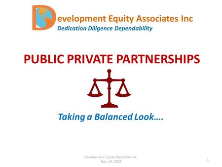 PUBLIC PRIVATE PARTNERSHIPS Taking a Balanced Look…. Development Equity Associates Inc. Nov. 14, 2012 1.