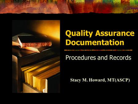 Quality Assurance Documentation Procedures and Records Stacy M. Howard, MT(ASCP)