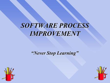SOFTWARE PROCESS IMPROVEMENT “Never Stop Learning”