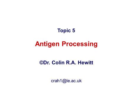 Topic 5 Antigen Processing ©Dr. Colin R.A. Hewitt crah1@le.ac.uk.