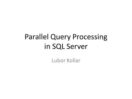 Parallel Query Processing in SQL Server Lubor Kollar.
