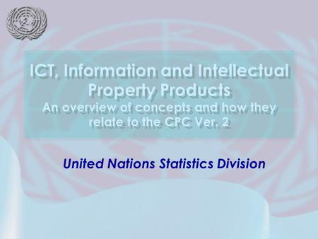 United Nations Statistics Division ICT, Information and Intellectual Property Products An overview of concepts and how they relate to the CPC Ver. 2.