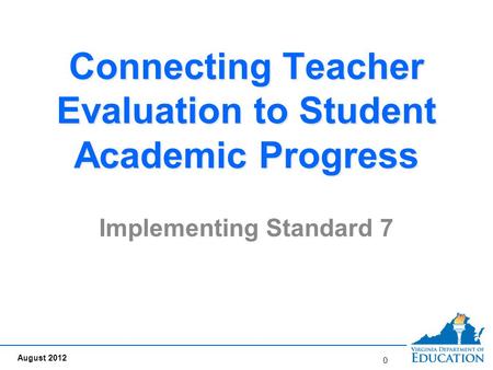 Connecting Teacher Evaluation to Student Academic Progress Implementing Standard 7 0 August 2012.