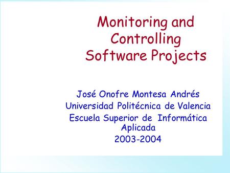 Monitoring and Controlling Software Projects José Onofre Montesa Andrés Universidad Politécnica de Valencia Escuela Superior de Informática Aplicada 2003-2004.