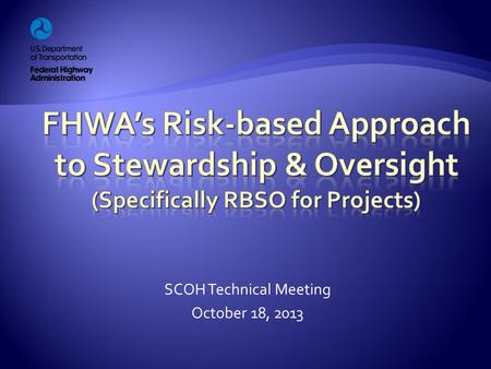 SCOH Technical Meeting October 18, 2013.  Why the new approach?  Risk-based Project Involvement  Required Project Actions  Compliance Assessment Program.