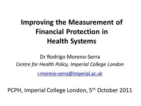Improving the Measurement of Financial Protection in Health Systems Dr Rodrigo Moreno-Serra Centre for Health Policy, Imperial College London