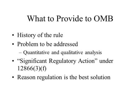 What to Provide to OMB History of the rule Problem to be addressed –Quantitative and qualitative analysis “Significant Regulatory Action” under 12866(3)(f)