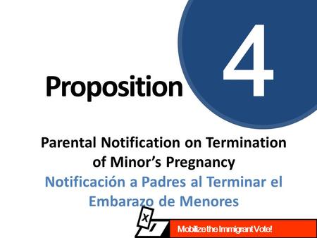 Mobilize the Immigrant Vote! Proposition 4 Parental Notification on Termination of Minor’s Pregnancy Notificación a Padres al Terminar el Embarazo de Menores.