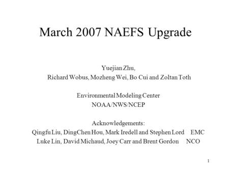 1 March 2007 NAEFS Upgrade Yuejian Zhu, Richard Wobus, Mozheng Wei, Bo Cui and Zoltan Toth Environmental Modeling Center NOAA/NWS/NCEP Acknowledgements: