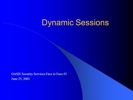 Dynamic Sessions OASIS Security Services Face to Face #3 June 25, 2001.