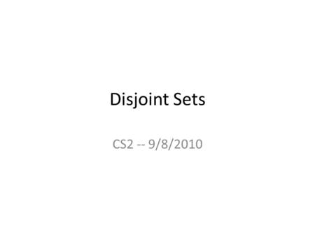 Disjoint Sets CS2 -- 9/8/2010. Disjoint Sets A disjoint set contains a set of sets such that in each set, an element is designated as a marker for the.