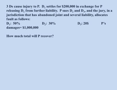 3 Ds cause injury to P. D 1 settles for $200,000 in exchange for P releasing D 1 from further liability. P sues D 2 and D 3, and the jury, in a jurisdiction.