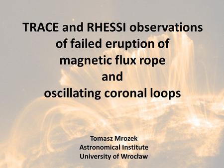 TRACE and RHESSI observations of failed eruption of magnetic flux rope and oscillating coronal loops Tomasz Mrozek Astronomical Institute University of.