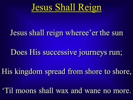 Jesus Shall Reign Jesus shall reign wheree’er the sun Does His successive journeys run; His kingdom spread from shore to shore, ‘Til moons shall wax and.