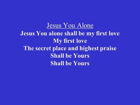 Jesus You Alone Jesus You alone shall be my first love My first love The secret place and highest praise Shall be Yours Shall be Yours.