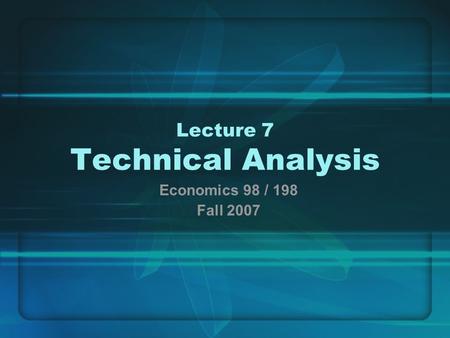Lecture 7 Technical Analysis Economics 98 / 198 Fall 2007.