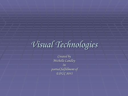 Visual Technologies Created by Michelle Landley In partial fulfillment of EDUC 8841.