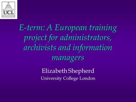 E-term: A European training project for administrators, archivists and information managers Elizabeth Shepherd University College London.