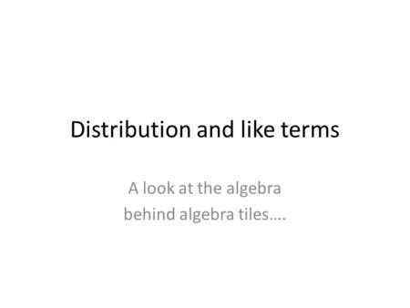 Distribution and like terms A look at the algebra behind algebra tiles….