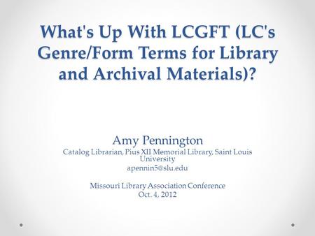 What's Up With LCGFT (LC's Genre/Form Terms for Library and Archival Materials)? Amy Pennington Catalog Librarian, Pius XII Memorial Library, Saint Louis.