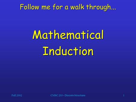 Fall 2002CMSC 203 - Discrete Structures1 Follow me for a walk through... MathematicalInduction.