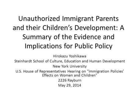 Unauthorized Immigrant Parents and their Children’s Development: A Summary of the Evidence and Implications for Public Policy Hirokazu Yoshikawa Steinhardt.
