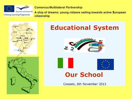 Comenius Multilateral Partnership A ship of dreams: young citizens sailing towards active European citizenship Educational System Our School Cossato, 6th.