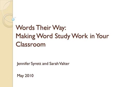 Words Their Way: Making Word Study Work in Your Classroom Jennifer Syrett and Sarah Valter May 2010.