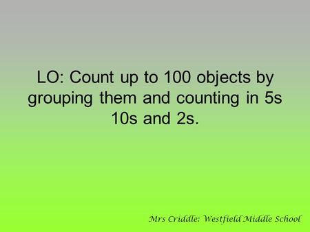 LO: Count up to 100 objects by grouping them and counting in 5s 10s and 2s. Mrs Criddle: Westfield Middle School.