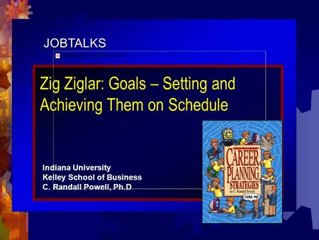 JOBTALKS Zig Ziglar: Goals – Setting and Achieving Them on Schedule Indiana University Kelley School of Business C. Randall Powell, Ph.D.