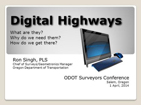 Digital Highways Digital Highways What are they? Why do we need them? How do we get there? Ron Singh, PLS Chief of Surveys/Geometronics Manager Oregon.