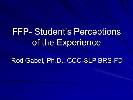 FFP- Student’s Perceptions of the Experience Rod Gabel, Ph.D., CCC-SLP BRS-FD.