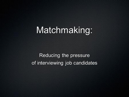 Matchmaking: Reducing the pressure of interviewing job candidates.