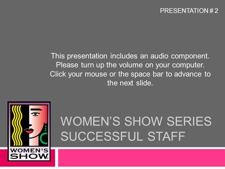 WOMEN’S SHOW SERIES SUCCESSFUL STAFF This presentation includes an audio component. Please turn up the volume on your computer. Click your mouse or the.