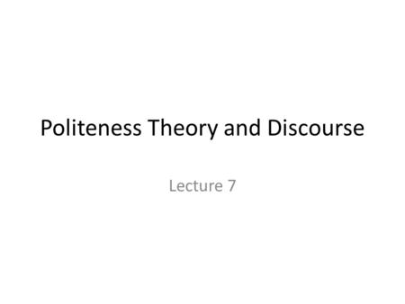 Politeness Theory and Discourse Lecture 7. Objectives After this lecture, students should be able to: 1.Explain the notions of politeness and face 2.Explain.