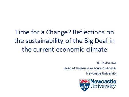 Time for a Change? Reflections on the sustainability of the Big Deal in the current economic climate Jill Taylor-Roe Head of Liaison & Academic Services.