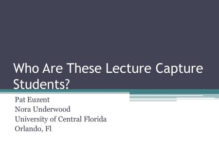 Who Are These Lecture Capture Students? Pat Euzent Nora Underwood University of Central Florida Orlando, Fl.