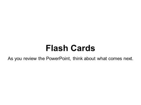 Flash Cards As you review the PowerPoint, think about what comes next.