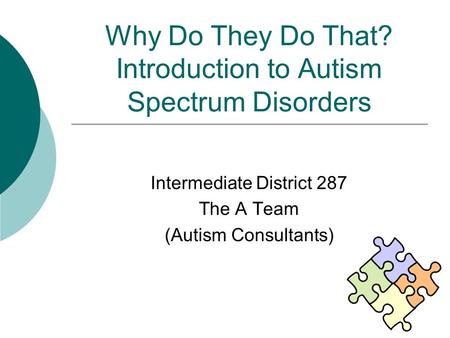 Why Do They Do That? Introduction to Autism Spectrum Disorders Intermediate District 287 The A Team (Autism Consultants)