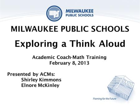 MILWAUKEE PUBLIC SCHOOLS Exploring a Think Aloud Academic Coach-Math Training February 8, 2013 Presented by ACMs: Shirley Kimmons Elnore McKinley.
