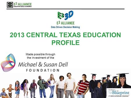 © 2013 E 3 Alliance 2013 CENTRAL TEXAS EDUCATION PROFILE Made possible through the investment of the.